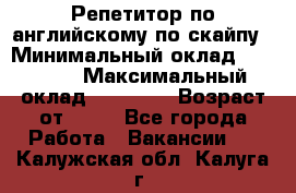 Репетитор по английскому по скайпу › Минимальный оклад ­ 25 000 › Максимальный оклад ­ 45 000 › Возраст от ­ 18 - Все города Работа » Вакансии   . Калужская обл.,Калуга г.